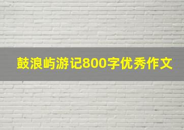 鼓浪屿游记800字优秀作文