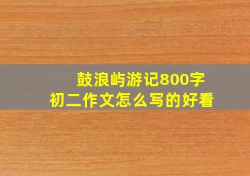 鼓浪屿游记800字初二作文怎么写的好看