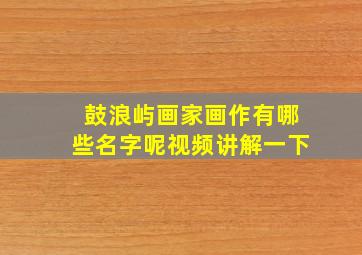 鼓浪屿画家画作有哪些名字呢视频讲解一下