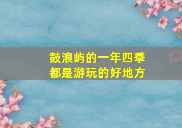 鼓浪屿的一年四季都是游玩的好地方