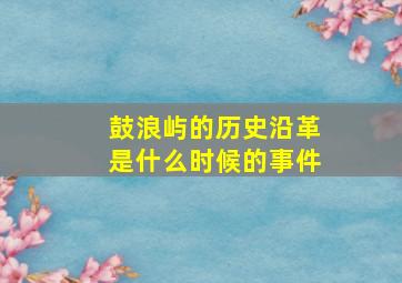 鼓浪屿的历史沿革是什么时候的事件