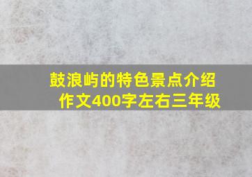 鼓浪屿的特色景点介绍作文400字左右三年级