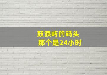 鼓浪屿的码头那个是24小时