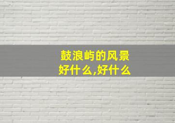 鼓浪屿的风景好什么,好什么