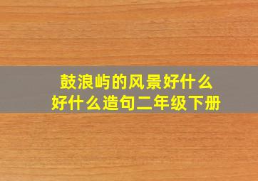 鼓浪屿的风景好什么好什么造句二年级下册