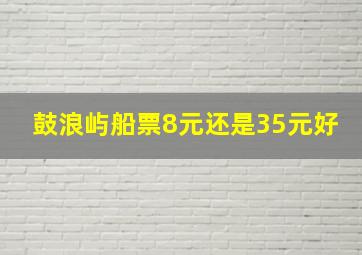 鼓浪屿船票8元还是35元好