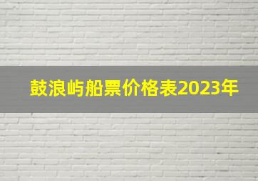 鼓浪屿船票价格表2023年