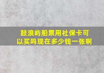 鼓浪屿船票用社保卡可以买吗现在多少钱一张啊