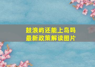 鼓浪屿还能上岛吗最新政策解读图片