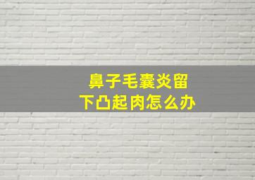 鼻子毛囊炎留下凸起肉怎么办