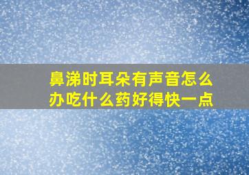 鼻涕时耳朵有声音怎么办吃什么药好得快一点