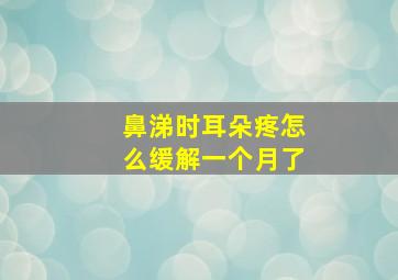 鼻涕时耳朵疼怎么缓解一个月了