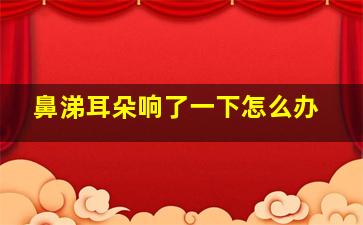 鼻涕耳朵响了一下怎么办