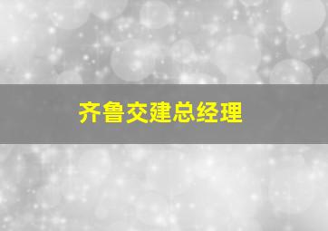 齐鲁交建总经理