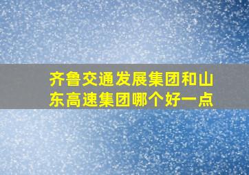 齐鲁交通发展集团和山东高速集团哪个好一点