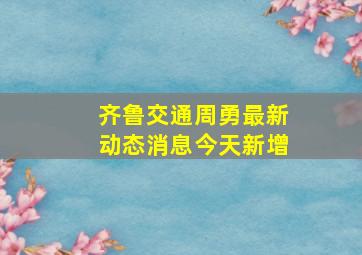 齐鲁交通周勇最新动态消息今天新增