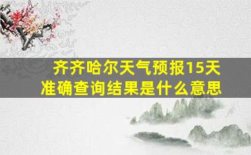 齐齐哈尔天气预报15天准确查询结果是什么意思