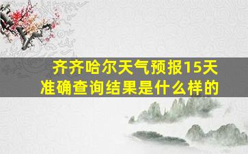 齐齐哈尔天气预报15天准确查询结果是什么样的