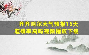 齐齐哈尔天气预报15天准确率高吗视频播放下载