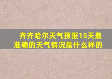 齐齐哈尔天气预报15天最准确的天气情况是什么样的