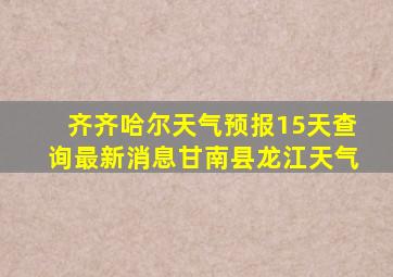 齐齐哈尔天气预报15天查询最新消息甘南县龙江天气