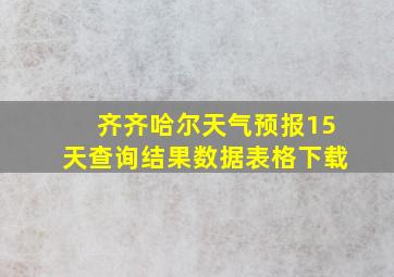 齐齐哈尔天气预报15天查询结果数据表格下载