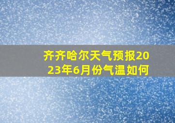 齐齐哈尔天气预报2023年6月份气温如何