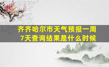 齐齐哈尔市天气预报一周7天查询结果是什么时候