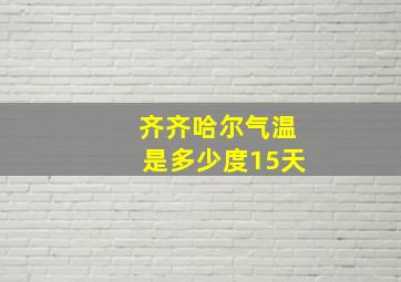 齐齐哈尔气温是多少度15天