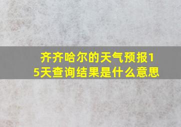 齐齐哈尔的天气预报15天查询结果是什么意思