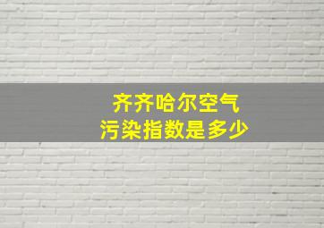 齐齐哈尔空气污染指数是多少