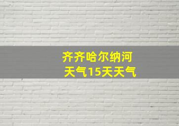 齐齐哈尔纳河天气15天天气