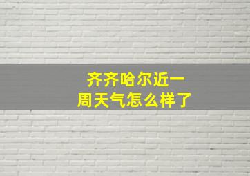 齐齐哈尔近一周天气怎么样了