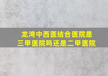 龙湾中西医结合医院是三甲医院吗还是二甲医院