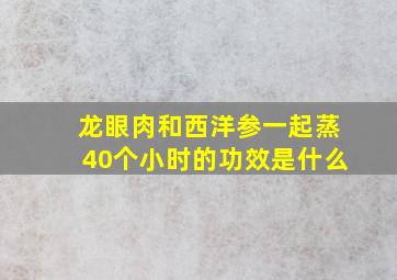 龙眼肉和西洋参一起蒸40个小时的功效是什么