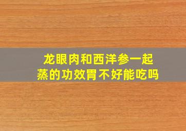 龙眼肉和西洋参一起蒸的功效胃不好能吃吗