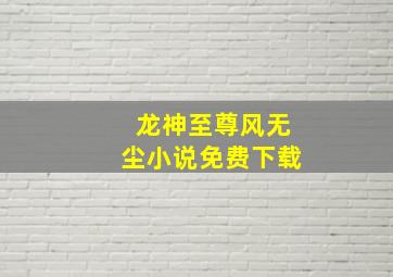 龙神至尊风无尘小说免费下载