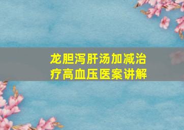 龙胆泻肝汤加减治疗高血压医案讲解