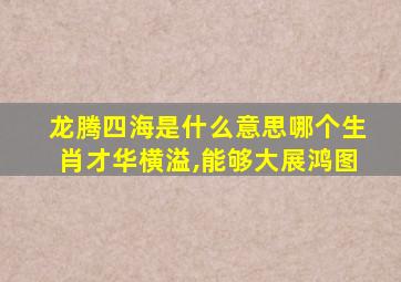 龙腾四海是什么意思哪个生肖才华横溢,能够大展鸿图