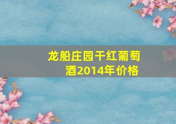 龙船庄园干红葡萄酒2014年价格