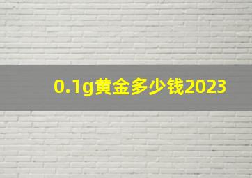 0.1g黄金多少钱2023