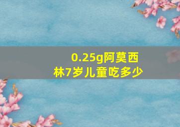 0.25g阿莫西林7岁儿童吃多少