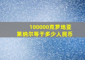 100000克罗地亚第纳尔等于多少人民币