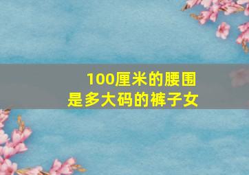 100厘米的腰围是多大码的裤子女