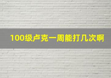 100级卢克一周能打几次啊