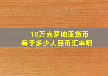 10万克罗地亚货币等于多少人民币汇率呢