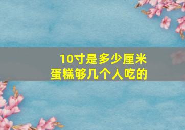 10寸是多少厘米蛋糕够几个人吃的