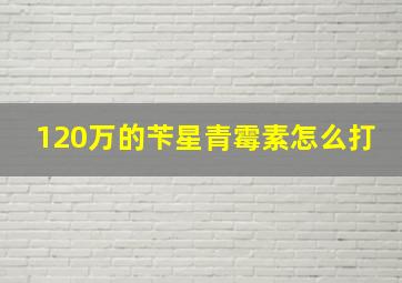 120万的苄星青霉素怎么打