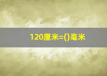 120厘米=()毫米