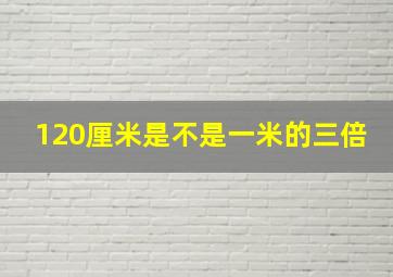 120厘米是不是一米的三倍